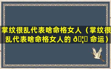 掌纹很乱代表啥命格女人（掌纹很乱代表啥命格女人的 🦄 命运）